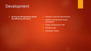 Development
 During the Development phase
the following will occur:
 Review Functional Specifications
 Identify modular/tiered design
parameters
 Assign development staff
 Develop code
 Developer testing
 