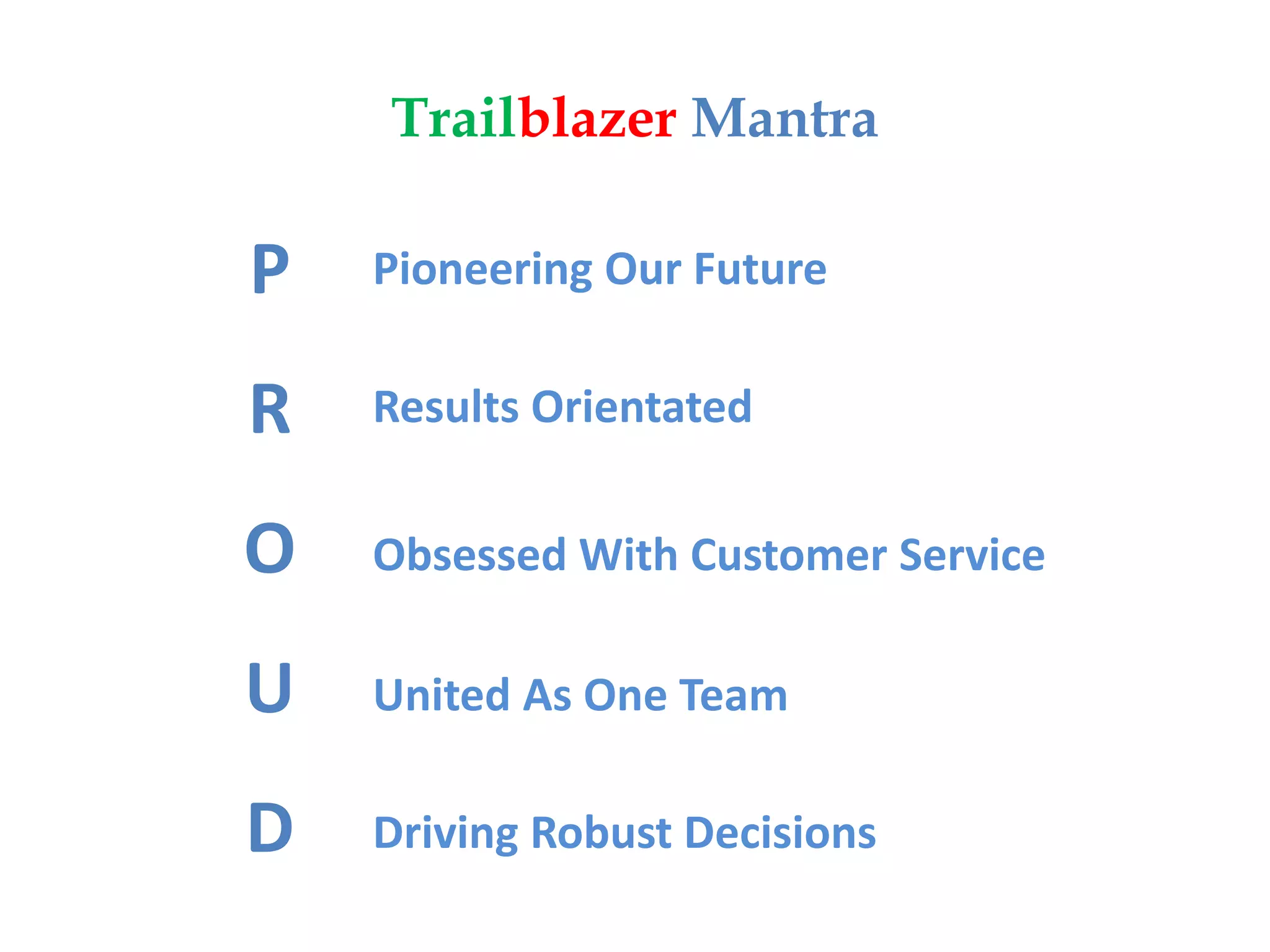 Trailblazer Mantra
P
R
O
U
D
Pioneering Our Future
Results Orientated
Obsessed With Customer Service
United As One Team
Driving Robust Decisions
 