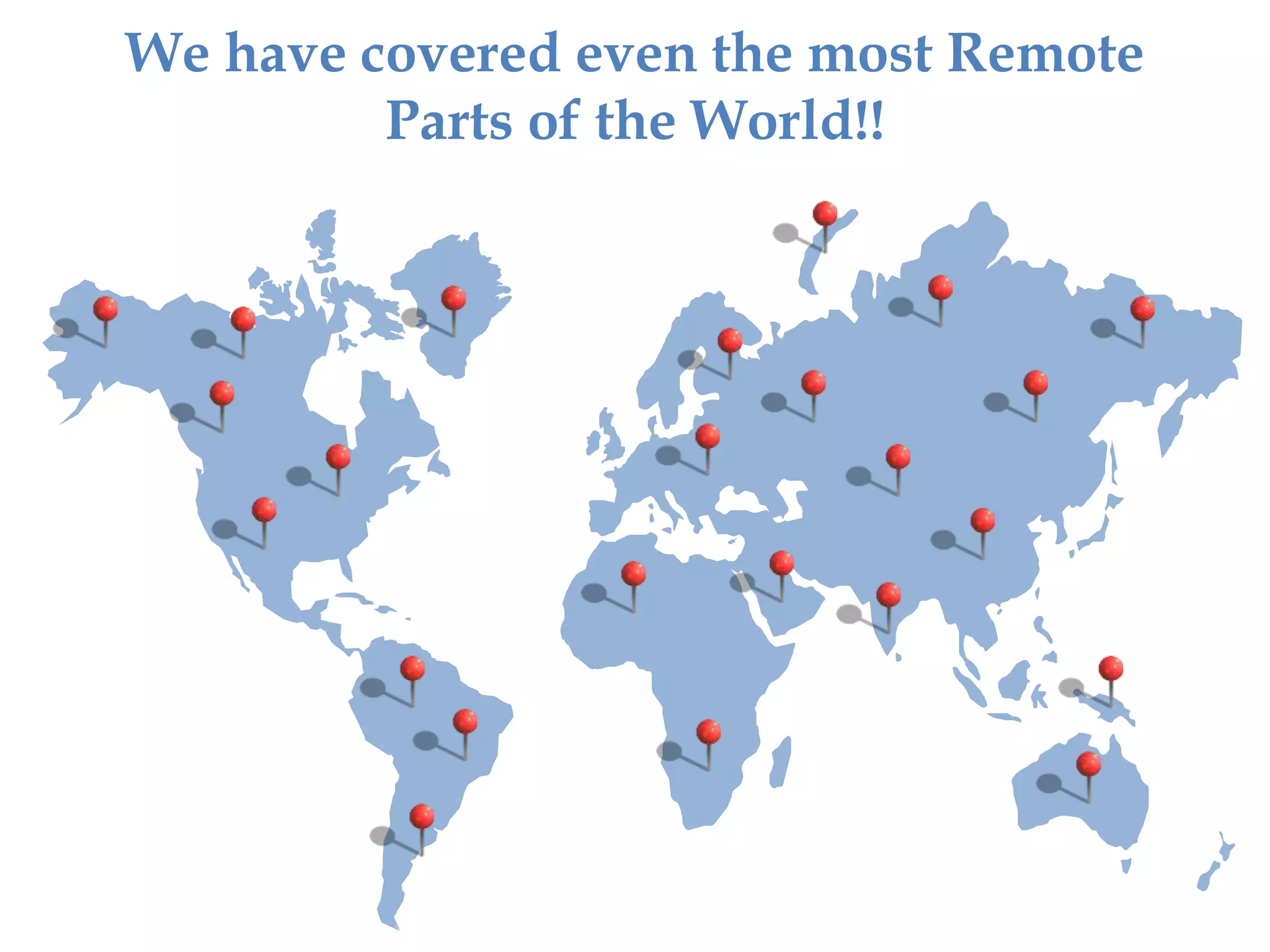 We have covered even the most Remote
Parts of the World!!
 