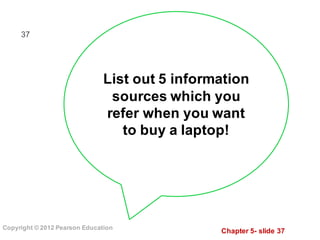 Chapter  5-­ slide  37
Copyright  ©  2012  Pearson  Education
37
List  out  5  information  
sources  which  you  
refer  when  you  want  
to  buy  a  laptop!
 