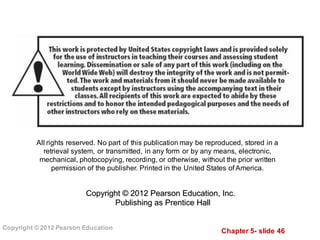 Chapter  5-­ slide  46
Copyright  ©  2012  Pearson  Education
All  rights  reserved.  No  part  of  this  publication  may  be  reproduced,  stored  in  a  
retrieval  system,  or  transmitted,  in  any  form  or  by  any  means,  electronic,  
mechanical,  photocopying,  recording,  or  otherwise,  without  the  prior  written  
permission  of  the  publisher.  Printed  in  the  United  States  of  America.
Copyright  ©  2012  Pearson  Education,  Inc.  
Publishing  as  Prentice  Hall
 