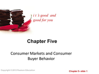 Chapter  5-­ slide  1
Copyright  ©  2012  Pearson  Education
Chapter  Five
Consumer	
  Markets	
  and	
  Consumer	
  
Buyer	
  Behavior
i t ’s good and
good for you
 