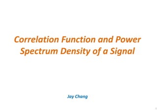Correlation Function and Power
Spectrum Density of a Signal
Jay Chang
1
 