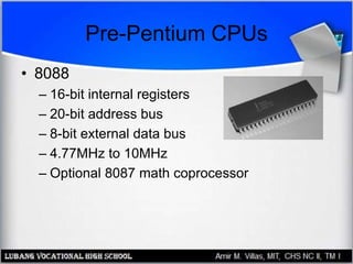Pre-Pentium CPUs
• 8088
– 16-bit internal registers
– 20-bit address bus
– 8-bit external data bus
– 4.77MHz to 10MHz
– Optional 8087 math coprocessor
 