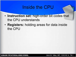 Inside the CPU
• Instruction set: high-order bit codes that
the CPU understands
• Registers: holding areas for data inside
the CPU
 