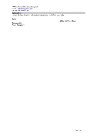 NAME: Bharath Chowdhary Ranganath
EMAIL: bchowdri@gmail.com
PHONE: +919886074147
Declaration
I hereby declare the above information is true to the best of my knowledge
Date:
(Bharath Chowdhary
Ranaganath)
Place: Bangalore
Page 5 of 5
 