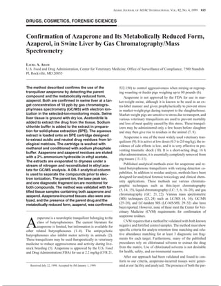DRUGS, COSMETICS, FORENSIC SCIENCES
Confirmation of Azaperone and Its Metabolically Reduced Form,
Azaperol, in Swine Liver by Gas Chromatography/Mass
Spectrometry
ADAM: JOURNAL OF AOAC INTERNATIONAL VOL. 82, NO. 4, 1999
LAURA A. ADAM
U.S. Food and Drug Administration, Center for Veterinary Medicine, Office of Surveillance of Compliance, 7500 Standish
Pl, Rockville, MD 20855
The method described confirms the use of the
tranquilizer azaperone by detecting the parent
compound and the metabolically reduced form,
azaperol. Both are confirmed in swine liver at a tar-
get concentration of 10 ppb by gas chromatogra-
phy/mass spectrometry (GC/MS) with electron ion-
ization in the selected-ion-monitoring mode. Swine
liver tissue is ground with dry ice. Acetonitrile is
added to extract the drug from the tissue. Sodium
chloride buffer is added to the extract in prepara-
tion for solid-phase extraction (SPE). The aqueous
extract is loaded onto an SPE cartridge designed
to extract acidic and neutral drug residues from bi-
ological matrixes. The cartridge is washed with
methanol and conditioned with sodium phosphate
buffer. Azaperone and azaperol residues are eluted
with a 2% ammonium hydroxide in ethyl acetate.
The extracts are evaporated to dryness under a
stream of nitrogen and reconstituted in ethyl ace-
tate for GC/MS analysis. A DB-1 analytical column
is used to separate the compounds prior to elec-
tron ionization. The parent ion, the base peak ion,
and one diagnostic fragment ion are monitored for
both compounds. The method was validated with for-
tified tissue samples containing both azaperone and
azaperol. Azaperone-incurred tissues also were ana-
lyzed, and the presence of the parent drug and the
metabolically reduced form, azaperol, was confirmed.
A
zaperone is a neuroleptic tranquilizer belonging to the
class of butyrophenones. The current literature for
azaperone is limited, but information is available for
other related butyrophenones (1–4). The antipsychotic
butyrophenones also inhibit motor activity in animals (2).
These tranquilizers may be used therapeutically in veterinary
medicine to reduce aggressiveness and activity during live-
stock breeding (5). Azaperone is approved by the U.S. Food
and Drug Administration (FDA) for use at 2.2 mg/kg (CFR 21,
522.150) to control aggressiveness when mixing or regroup-
ing weanling or feeder pigs weighing up to 80 pounds (6).
Azaperone is not approved by the FDA for use in mar-
ket-weight swine, although it is known to be used in an ex-
tra-label manner and given prophylactically to prevent stress
in market-weight pigs during transport to the slaughterhouse.
Market-weight pigs are sensitive to stress due to transport, and
various veterinary tranquilizers are used to prevent mortality
and loss of meat quality caused by this stress. These tranquil-
izers may be administered only a few hours before slaughter
and may then give rise to residues in the animal (7, 8).
Azaperone is one of the most widely used veterinary tran-
quilizers (9). It is active at low doses (0.5 to 2.0 mg/kg), the in-
cidence of side effects is low, and it is very effective in pre-
venting traumatic shock (10). It is a short-acting drug; 16 h
after administration, it is essentially completely removed from
pig tissues (11–13).
Published analytical methods exist for azaperone and re-
lated butyrophenone tranquilizers with varying detection ca-
pabilities. In addition to residue analysis, methods have been
designed for analytical forensic toxicology and clinical chem-
istry applications. These methods use various chromato-
graphic techniques such as thin-layer chromatography
(5, 14, 15), liquid chromatography (LC; 5, 6, 16–20), and gas
chromatography (GC; 21, 22). Various mass spectrometric
(MS) techniques (23, 24) such as LC/MS (4, 16), GC/MS
(25–28), and LC-tandem MS (LC-MS/MS; 29–32) also have
been reported. However, none of these meet the Center for Vet-
erinary Medicine (CVM) requirements for confirmation of
azaperone residues.
CVM requires that a method be validated with both known
negative and fortified control samples. The method must show
specific criteria for analyte retention time matching and rela-
tive abundance matching for at least 3 diagnostic ion frag-
ments for each target. Furthermore, many of the published
procedures rely on chlorinated solvents to extract the drug
from the matrix. Use of chlorinated solvents is not desirable
for health, safety, and environmental reasons.
After our approach had been validated and found to con-
form to our criteria, azaperone-incurred tissues were gener-
ated at our facility and analyzed. The presence of both the par-
ADAM: JOURNAL OF AOAC INTERNATIONAL VOL. 82, NO. 4, 1999 815
Received July 22, 1998. Accepted by JM January 1, 1999.
 