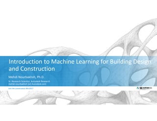 Join the conversation #AU2017
Join the conversation #AU2017
Introduction to Machine Learning for Building Design
and Construction
Mehdi Nourbakhsh, Ph.D.
Sr. Research Scientist, Autodesk Research
mehdi.nourbakhsh [at] Autodesk.com
 