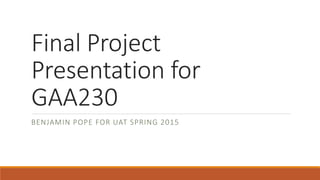 Final Project
Presentation for
GAA230
BENJAMIN POPE FOR UAT SPRING 2015
 