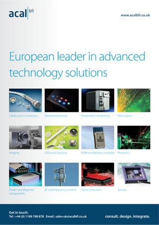 European leader in advanced
technology solutions
www.acalbfi.co.uk
Get in touch:
Tel : +44 (0) 1189 788 878 Email : sales-uk@acalbfi.co.uk consult. design. integrate.
RF and Frequency control SensorsPower and Magnetic
components
Semiconductors
Imaging PhotonicsM2M and Wireless modulesLEDs and Lighting
Cables and Connectors Electromechanical Embedded computing Fibre optics
 