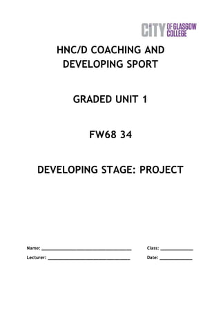 HNC/D COACHING AND
DEVELOPING SPORT
GRADED UNIT 1
FW68 34
DEVELOPING STAGE: PROJECT
Name: ___________________________________ Class: _____________
Lecturer: ________________________________ Date: _____________
 