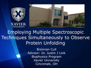 Employing Multiple Spectroscopic
Techniques Simultaneously to Observe
Protein Unfolding
Brennan Cull
Advisor: Dr. Justin J Link
Biophysics Program
Xavier University
Cincinnati, OH
 