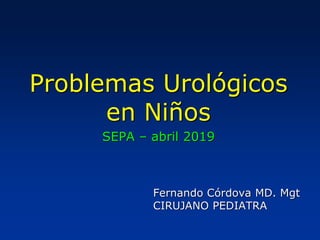 Problemas Urológicos
en Niños
SEPA – abril 2019
Fernando Córdova MD. Mgt
CIRUJANO PEDIATRA
 