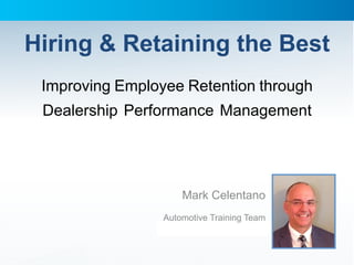 Hiring & Retaining the Best
Improving Employee Retention through
Dealership Performance Management
Mark Celentano
Automotive Training Team
 