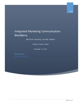 R
0 | P a g e
Integrated Marketing Communication
BlackBerry
MKTG410-Advertizing and Public Relations
Professor Jerome Christa
December 13, 2015
BLACKBERRY
CHRISTINE SQUIRES
2015
 