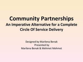 Community Partnerships An Imperative Alternative for a Complete Circle Of Service Delivery Designed by Marilena Benak Presented by Marilena Benak & Mehmet Mehmet 