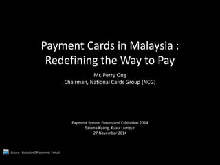 Payment Cards in Malaysia :
Redefining the Way to Pay
Mr. Perry Ong
Chairman, National Cards Group (NCG)
Payment System Forum and Exhibition 2014
Sasana Kijang, Kuala Lumpur
27 November 2014
Source : EvolutionOfPayments - Intuit
 