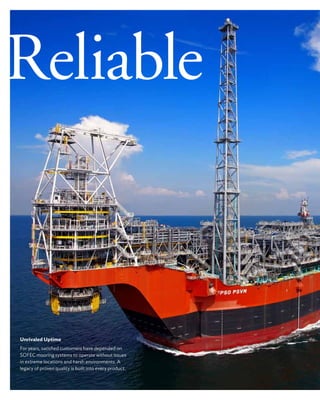 Reliable
Unrivaled Uptime
For years, satisfied customers have depended on
SOFEC mooring systems to operate without issues
in extreme locations and harsh environments. A
legacy of proven quality is built into every product.
 