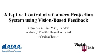Adaptive Control of a Camera Projection
System using Vision-Based Feedback
Chwen-Kai Liao , Matt J. Bender
Andrew J. Kurdila , Steve Southward
─Virginia Tech ─
 