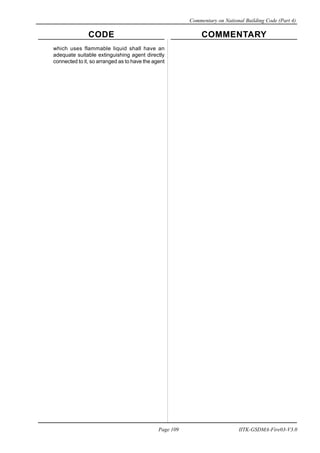 CODE COMMENTARY
Commentary on National Building Code (Part 4)
109
Page 109 IITK-GSDMA-Fire03-V3.0
which uses flammable liquid shall have an
adequate suitable extinguishing agent directly
connected to it, so arranged as to have the agent
 