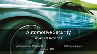 Automotive Security
Myths & Realities
Heather Axworthy, CISSP, GMOB hla@haxworthy.com
January 2017
 