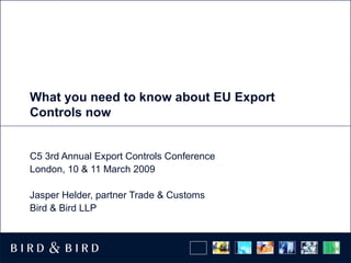 What you need to know about EU Export Controls now C5 3rd Annual Export Controls Conference London, 10 & 11 March 2009 Jasper Helder, partner Trade & Customs Bird & Bird LLP 