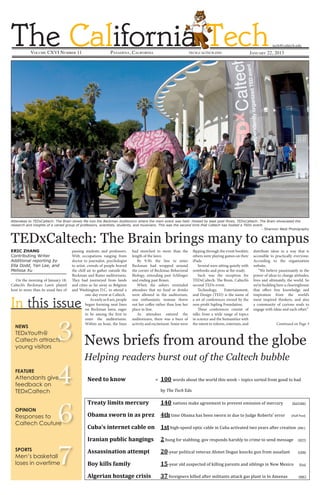 3
4
6
7
In this issue
Pasadena, CaliforniaVolume CXVI Number 11 January 22, 2013
tech@caltech.eduThe California Techtech.caltech.edu
NEWS
TEDxYouth@
Caltech attracts
young visitors
Feature
Attendants give
feedback on
TEDxCaltech
OPINION
Responses to
Caltech Couture
SPORTS
Men’s basketall
loses in overtime
News briefs from around the globe
Helping readers burst out of the Caltech bubble
TEDxCaltech: The Brain brings many to campus
Eric ZHAng
Contributing Writer
Additional reporting by
Ella Dodd, Yan Lee, and
Melissa Xu
On the morning of January 18,
Caltech’s Beckman Lawn played
host to more than its usual fare of
passing students and professors.
With occupations ranging from
doctor to journalist, psychologist
to artist, crowds of people braved
the chill air to gather outside the
Beckman and Ramo auditoriums.
They had journeyed from lands
and cities as far away as Belgium
and Washington D.C. to attend a
one-day event at Caltech.
Asearlyas8am,people
began forming neat lines
on Beckman lawn, eager
to be among the first to
enter the auditoriums.
Within an hour, the lines
had stretched to more than the
length of the lawn.
By 9:30, the line to enter
Beckman had wrapped around
the corner of Beckman Behavioral
Biology, extending past Schlinger
and ending past Braun.
When the ushers reminded
attendees that no food or drinks
were allowed in the auditorium,
one enthusiastic woman threw
out her coffee rather than lose her
place in line.
As attendees entered the
auditoriums, there was a buzz of
activity and excitement. Some were
!""#$%&$'(&)! !!!!!!!!!!!!!"!!*++!#$%&'!()$*+!+,-!#$%.&!+,/'!#--0!1!+$2/3'!'$%+-&!4%$5!6$$&!+$!)(&!
)7!!"#$!#%"!8&'$
,-".%/$0121%3$2"-45-/$ *6+$9(+/$9'!5(0-!(6%--5-9+!+$!2%-:-9+!-5/''/$9!$4!5-%3*%7!!!!!!!!!;<=>?@8A!
78.2.$3)&-($1($.3$9-":$$$$$$$ 6%;!+/5-!B)(5(!,('!)--9!'#$%9!/9!&*-!+$!C*&6-!@$)-%+'D!-%%$%!!!!!!!;E*44!F$'+A!
<58.=3$1(%"-("%$4.80"$&(! *3%!,/6,G'2--&!$2+/3!3().-!/9!H*)(!(3+/:(+-&!+#$!7-(%'!(4+-%!3%-(+/$9!!!!!;IIHA!
>-.(1.($958014$;.(?1(?3$ @!,*96!4$%!'+())/96J!6$:!%-'2$9&'!,(%',.7!+$!3%/5-!+$!'-9&!5-''(6-!!!!!!!;<K>A!
A33.331(.%1&($.%%"29%$ @+G7-(%!2$./+/3(.!:-+-%(9!=,5-+!L$6(9!09$30'!6*9!4%$5!(''(/.(9+!!!!!!!!!!!!;H<<A!
B&/$'1003$C.210/$ $ *DG7-(%!$.&!'*'2-3+-&!$4!0/../96!2(%-9+'!(9&!'/)./96'!/9!<-#!M-N/3$!!!!!!!!!!!!!!!!!!!!!!!!!!!!!!!!!!!!!!!!!;O$NA!
A0?"-1.($;&3%.?"$4-1313$$ EF!4$%-/69-%'!0/..-&!(4+-%!5/./+(9+'!(++(30!6('!2.(9+!/9!P9!=5-9('!!!!!!!!!!!!!!;IIHA!
!
flipping through the event booklet;
others were playing games on their
iPads.
Several were sitting quietly with
notebooks and pens at the ready.
Such was the reception for
TEDxCaltech: The Brain, Caltech’s
second TEDx event.
Technology, Entertainment,
and Design (TED) is the name of
a set of conferences owned by the
non-profit Sapling Foundation.
These conferences consist of
talks from a wide range of topics
in science and the humanities with
the intent to inform, entertain, and
distribute ideas in a way that is
accessible to practically everyone.
According to the organization
website,
“We believe passionately in the
power of ideas to change attitudes,
lives and ultimately, the world. So
we’re building here a clearinghouse
that offers free knowledge and
inspiration from the world’s
most inspired thinkers, and also
a community of curious souls to
engage with ideas and each other.”
Continued on Page 3
Attendees to TEDxCaltech: The Brain slowly file into the Beckman Auditorium where the main event was held. Hosted by beat poet Rives, TEDxCaltech: The Brain showcased the
research and insights of a varied group of professors, scientists, students, and musicians. This was the second time that Caltech has hosted a TEDx event.
- Shannon West Photography
 