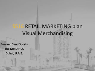 SS16 RETAIL MARKETING plan
Visual Merchandising
Sun and Sand Sports
The MIRDIF CC
Dubai, U.A.E.
 