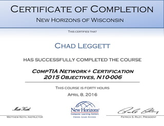 Chad Leggett
has successfully completed the course
CompTIA Network+ Certification
2015 Objectives, N10-006
This course is forty hours
April 8, 2016
Matt Keith
Matthew Keith, Instructor Patrick S. Riley, President
Certificate of Completion
New Horizons of Wisconsin
This certifies that
 