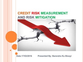 CREDIT RISK MEASUREMENT
AND RISK MITIGATION
Date:17/03/2016 Presented By: Barendra Ku Bisoyi
 