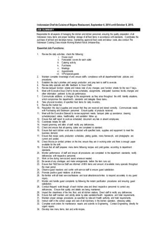 Indonesian Chef de Cuisine of Bejana Restaurant, September 4, 2014 until October 8, 2015.
JOB SUMMARY
Responsible for all aspects of managing the kitchen and kitchen personnel, ensuring the quality preparation of all
Indonesian menu items and proper handling/ storage of all food items in accordance withstandards. Coordinates the
purchase of all food and develops menus, maintaining approved food costs and labour costs, also conduct The
Indonesian Cooking Class include Morning Market Visitat Jimbaran-Bay.
Essential Job Functions:
1. Review the daily activities; check the following:
i. House count
ii. Forecasted covers for each outlet
iii. Catering activity
iv. Purchases
v. Meetings
vi. Appointments
vii. VIPs/special guests
2. Maintain complete knowledge of and ensure staff's compliance with all departmental/hotel policies and
procedures.
3. Establish the day's priorities and assign production and prep task to staff to execute.
4. Review daily specials and offer feedback to Sous Chefs.
5. Review banquet function sheets and makes note of any changes; post function sheets for the next 7 days.
6. Meet with ExecutiveSous Chef to review schedules, assignments, anticipated business levels, changes and
other information pertinent to the job performance.
7. Communicate additions or changes to the assignments as they arise throughout the shift. Identify situations,
which compromise the department's standards and delegate these tasks.
8. Take physical inventory of specified food items for daily inventory.
9. Review the market list.
10. Requisition the day’s supplies and ensure that they are received and stored correctly. Communicate needs
with Purchasing and Storeroom personnel. Ensure quality of products received.
11. Meet with the Executive Steward to review equipment needs, banquet plate up assistance, cleaning
schedule/project status, health/safety and sanitation follow up.
12. Ensure that staff report to work as scheduled; document any late or absent employees.
13. Coordinate breaks for staff.
14. Inspect grooming and attire of staff; rectify any deficiencies.
15. Check and ensure that all opening duties are completed to standard.
16. Ensure that each kitchen work area is stocked with specified tools, supplies and equipment to meet the
business demand.
17. Ensure that recipe cards, production schedules, plating guides, menu framework, and photographs are
current and posted.
18. Check Micros (or similar) printers on the line; ensure they are in working order and there is enough paper
available for the shift.
19. Ensure that all staff prepares menu items following recipes and yield guides, according to department
standards.
20. Monitor performance of staff and ensure all procedures are completed to the department standards; rectify
deficiencies with respective personnel.
21. Work on line during serviceand assist wherever needed.
22. Be aware of any shortages and make arrangements before the item runs out.
23. Ensure that F&B Service Staff are informed of 86'd items and amount of available menu specials throughout
the meal period.
24. Observe guest reactions and confer with service staff to ensure guest satisfaction.
25. Promote positive guest relations at all times.
26. Be familiar with all hotel services/features and local attractions/activities to respond accurately to any guest
inquiry.
27. Monitor and handle guest complaints by following the instant pacification procedures and ensuring guest
satisfaction.
28. Conduct frequent walk through of each kitchen area and direct respective personnel to correct any
deficiencies. Ensure that quality and details are being maintained.
29. Inspect the cleanliness of the line, floor, and all kitchen stations. Direct staff to rectify any deficiencies.
30. Ensure that staff maintain and strictly abide by state sanitation/health regulations and hotel requirements.
31. Maintain proper storage procedures as specified by relevant Health authority and hotel requirements.
32. Instruct staff in the correct usage and care of all machinery in the kitchen operation, stressing safety.
33. Complete work orders for maintenance repairs and submits to Engineering. Contact Engineering directly for
urgent repairs.
34. Develop new menu items, test and write recipes.
 
