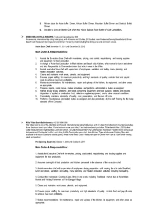 5. Mis-en place for Asian buffet Dinner, African Buffet Dinner, Mauritian Buffet Dinner and Seafood Buffet
Dinner.
6. Be able to work at Kitchen Golf when they heave Special Asian Buffet for Golf Competition.
 AMANYARAHOTEL& RESORTS- Turks and CaicosIslands, BWI
Amanresorts, international top rating hotel group, with 40 rooms and 33 villas, 2 FB outlets: main RestaurantServingBreakfastand Dinner.
Beach Club RestaurantServing Lunch and Dinner. Full-service hotel including fine-dining,a la carte and room service.
Asian Sous Chef,November 11,2011 until December 30,2012
Main Duites & Responsabilités:
1. Assists the Executive Sous Chef with inventories, pricing, cost control, requisitioning and issuing supplies
and equipment for food production.
2. In charge of Asian food production in Main kitchen and beach club Kitchen, which serve for lunch and dinner
and also Responsible to Oversee the Asian food which serve in the Villas.
3. Assists executive Sous chef with supervision of employees, sanitation and safety, menu planning, and
related production activities.
4. Cleans and maintains work areas, utensils, and equipment.
5. Ensures proper staffing for maximum productivity and high standards of quality; controls food and payroll
costs to achieve maximum profitability.
6. Makes recommendations for maintenance, repair and upkeep of the kitchen, its equipment, and other areas
as appropriate.
7. Prepares reports, costs menus, makes schedules, and performs administrative duties as assigned.
8. Attends to day-to-day problems and needs concerning equipment and food supplies; detects and ensures
disposition of spoiled or unattractive food, defective supplies/equipment, and/or other unusual conditions.
9. Consistently maintains standards of quality, cost, presentation, and flavours of foods.
10. Performs miscellaneous job-related duties as assigned and also periodically do the staff Training for the keep
standard of the Company.
 Alila Villas-Soori-Bali-Indonesia.+62 361 894 6388
Alila Villas Soori is one ofthe Alila Hotel and Resorts international top rating hotel group, with 44 villas( 7 One Bedroommountain pool villas,
8 one bedroom beach pool villas, 15 one bedroomocean pool villas, 7 two bedroombeach pool villas, 7 Residential Villas ) 2 FB outlets:
Cotta RestaurantServing Breakfast, Lunchand Dinner. AtCotta RestaurantServing Contemporary Indonesian Foodfor dinner and Casual
Indonesian and Continental food for Lunch time. In Villa Dinning also servefrom Main Kitchen. There is Indonesian Cooking Classalso
available for In house Guestand outside guest2 times in one week. Coast- Restaurantopen for Dinner from 6 pm to 11pm which serving
steak and seafood.
Pre-Opening Sous Chef, October 1, 2009 until October 8, 2011
Main Duites & Responsabilités:
1. Assists the Executive Chef with inventories, pricing, cost control, requisitioning and issuing supplies and
equipment for food production.
2. Assumes oversight of food production and kitchen personnel in the absence of the executive chef.
3. Assists executive chef with supervision of employees during preparation until running the a la carte Breakfast,
lunch and dinner, sanitation and safety, menu planning, and related production activities including banqueting.
4. Conduct the Indonesian Cooking Class 2 time in one week, including Traditional market tour at Kerambitan
Market and Visiting Fishermen at Yeh Gangga-Village
5. Cleans and maintains work areas, utensils, and equipment.
6. Ensures proper staffing for maximum productivity and high standards of quality; controls food and payroll costs
to achieve maximum profitability.
7. Makes recommendations for maintenance, repair and upkeep of the kitchen, its equipment, and other areas as
appropriate.
 