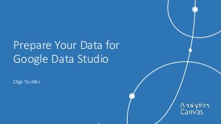 Prepare Your Data for
Google Data Studio
Olga Tsubiks
 