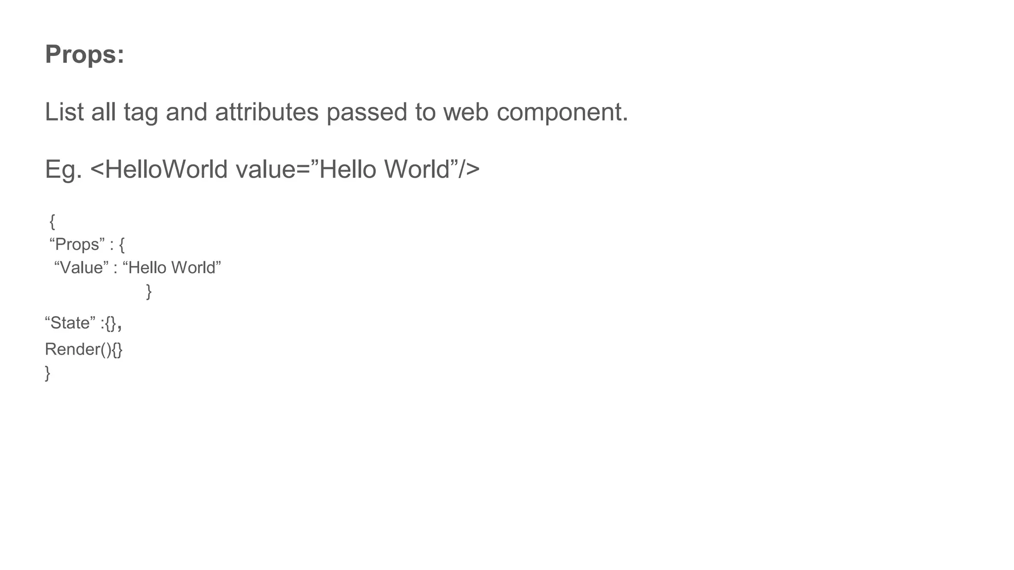 Props:
List all tag and attributes passed to web component.
Eg. <HelloWorld value=”Hello World”/>
{
“Props” : {
“Value” : “Hello World”
}
“State” :{},
Render(){}
}
 