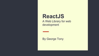 ReactJS
A Web Library for web
development
By George Tony
 