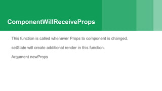 ComponentWillReceiveProps
This function is called whenever Props to component is changed.
setState will create additional render in this function.
Argument newProps
 