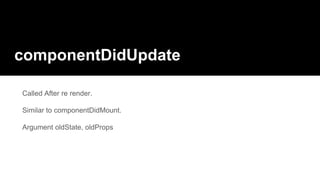 componentDidUpdate
Called After re render.
Similar to componentDidMount.
Argument oldState, oldProps
 