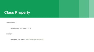 Class Property
defaultProps
defaultProps = { name : “g”}
propTypes
propTypes = { name : React.PropTypes.string }
 