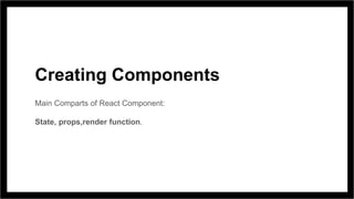 Creating Components
Main Comparts of React Component:
State, props,render function.
 