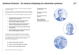 1
2
3
Symbiose Strømme – En national arbejdsdag om industrielle symbioser 2/7
Flere og flere industrivirksomheder i Danmark planlægger at igangsætte
industrielle symbioser.
En industriel symbiose er et kommercielt samarbejde, hvor en virksomheds
affald, bruges som en anden virksomheds råvare til at skabe et nyt produkt.
Der er flere grunde til at virksomheder påbegynder industrielle symbiose:
Industrivirksomheder skaber mere omsætning ved at sælge
restprodukter fra deres produktion
Industrivirksomheder sparer omkostninger ved køb af
råvarer fra andre, nærliggende virksomheder
Industrivirksomheder styrker deres konkurrenceevne som
resultat af mere omsætning og lavere omkostninger
Industrivirksomheder kan udvikle nye produkter ved hjælp
af genanvendelse
Industrivirksomheder får råd til holdbar dansk kvalitet som
bevarer industriarbejdspladser i Danmark
pladser vil gå til udvalgte virksomheder
pladser vil gå til beslutningstagere i det offentlige
pladser vil gå til særligt udvalgte studerende
1.
2.
3.
4.
5.
60
30
10
Arbejdsdagen er en eksklusiv begivenhed for særlig interessante
industrivirksomheder og udvalgte personer inden for det offentlige.
Din arbejdsplads er særlig inviteret sammen med 99 andre udvalgte
danske arbejdspladser som arbejder med industri i Danmark.
Der er plads til 100 deltagere i alt:
Pladserne uddeles efter et først-til-mølle princip.
1
Jan Hoff, Senior Vice President,
Novo Nordisk
2
Søren Carlsen, Senior Director,
Novozymes
3
Rasmus Christensen, CEO,
SE Blue Renewables K/S
(Joint venture ml PFA Pension & SE)
På arbejdsdagen vil du blandt
andet kunne møde:
 