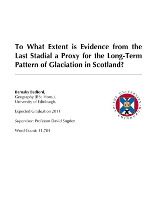 To What Extent is Evidence from the
Last Stadial a Proxy for the Long-Term
Pattern of Glaciation in Scotland?
Barnaby Bedford,
Geography (BSc Hons.),
University of Edinburgh.
Expected Graduation 2011
Supervisor: Professor David Sugden
Word Count: 11,784
 