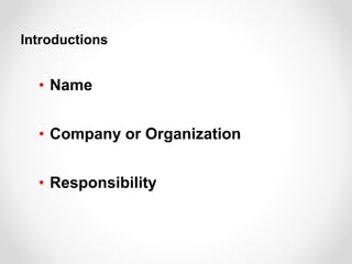• Name
• Company or Organization
• Responsibility
Introductions
 