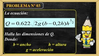 La ecuación:
Halla las dimensiones de Q.
Donde:
b = ancho h = altura
g = aceleración
2
3
)2,0(2622.0 hhbgQ 
 