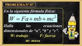 En la siguiente fórmula física:
Halla las ecuaciones
dimensionales de “a”, “b” y “c”.
W: trabajo F: fuerza
m: masa
2
mcmbFaW 
 