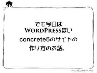 でも今日は  
WordPressぽい 
concrete5のサイトの 
作り方のお話。
 