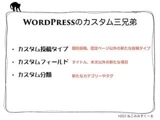 • カスタム投稿タイプ  
• カスタムフィールド  
• カスタム分類
WordPressのカスタム三兄弟
個別投稿、固定ページ以外の新たな投稿タイプ
タイトル、本文以外の新たな項目
新たなカテゴリーやタグ
 