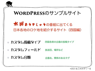 カスタム投稿タイプ  
カスタムフィールド  
カスタム分類
WordPressのサンプルサイト
四国各県の企画の投稿タイプ
放送回、場所など
企画名、関係のあるタグ
水曜どうでしょうの番組に出てくる 
日本各地のロケ地を紹介するサイト（四国編）
 