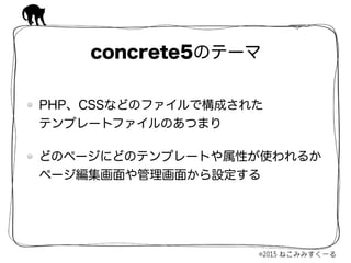 PHP、CSSなどのファイルで構成された 
テンプレートファイルのあつまり
どのページにどのテンプレートや属性が使われるか 
ページ編集画面や管理画面から設定する
concrete5のテーマ
 
