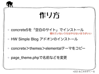 concrete5を「空白のサイト」でインストール
HW Simple Blog アドオンのインストール
concrete＞themes＞elementalテーマをコピー
page_theme.phpで名前などを変更
作り方
慣れていないうちはやらないほうがいい
 