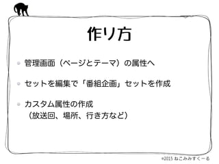 管理画面（ページとテーマ）の属性へ
セットを編集で「番組企画」セットを作成
カスタム属性の作成 
（放送回、場所、行き方など）
作り方
 